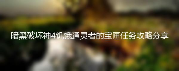 暗黑破坏神4饥饿通灵者的宝匣任务攻略分享