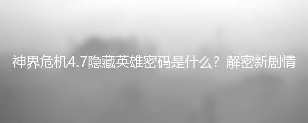 神界危机4.7隐藏英雄密码是什么？解密新剧情