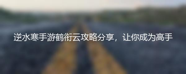 逆水寒手游鹤衔云攻略分享，让你成为高手