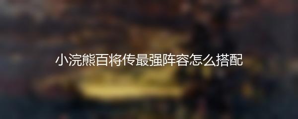 小浣熊百将传最强阵容怎么搭配