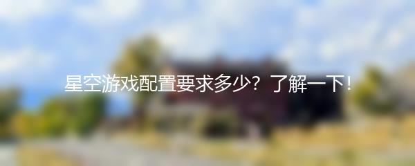 星空游戏配置要求多少？了解一下！