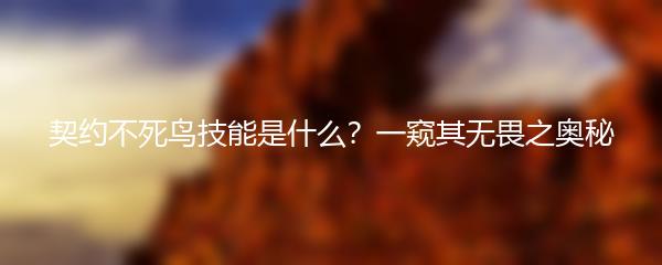契约不死鸟技能是什么？一窥其无畏之奥秘