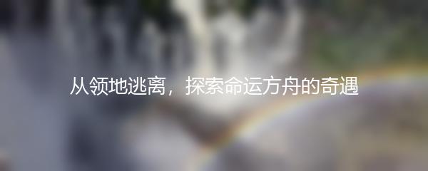 从领地逃离，探索命运方舟的奇遇