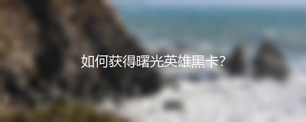 如何获得曙光英雄黑卡？
