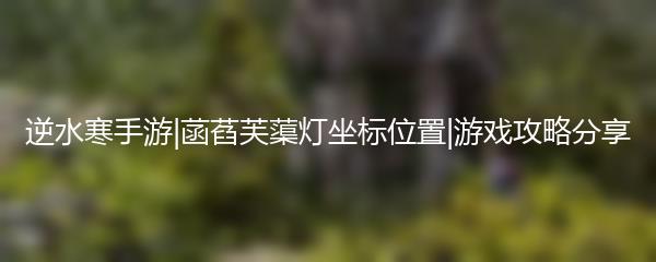 逆水寒手游|菡萏芙蕖灯坐标位置|游戏攻略分享