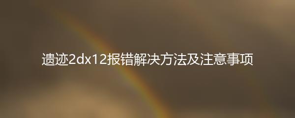 遗迹2dx12报错解决方法及注意事项