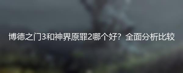 博德之门3和神界原罪2哪个好？全面分析比较