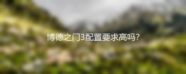 博德之门3配置要求高吗？