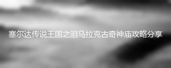 塞尔达传说王国之泪马拉克古奇神庙攻略分享
