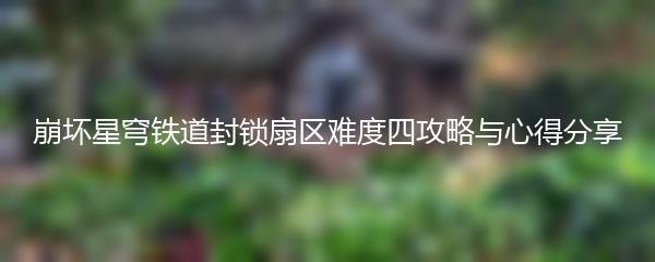 崩坏星穹铁道封锁扇区难度四攻略与心得分享