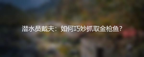 潜水员戴夫：如何巧妙抓取金枪鱼？