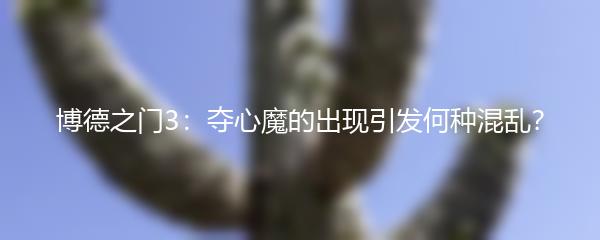 博德之门3：夺心魔的出现引发何种混乱？