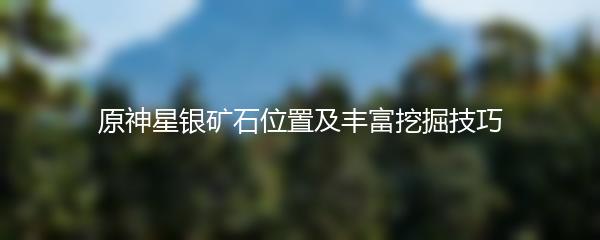 原神星银矿石位置及丰富挖掘技巧