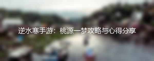 逆水寒手游：桃源一梦攻略与心得分享