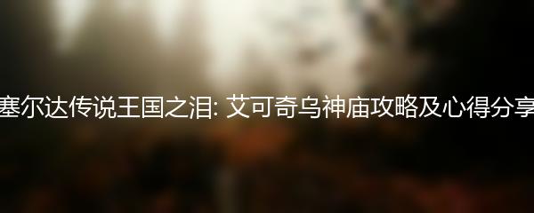 塞尔达传说王国之泪: 艾可奇乌神庙攻略及心得分享