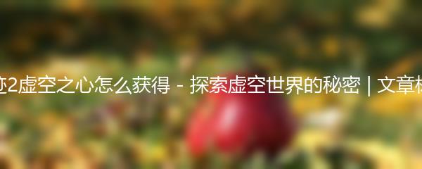 遗迹2虚空之心怎么获得 - 探索虚空世界的秘密 | 文章标题