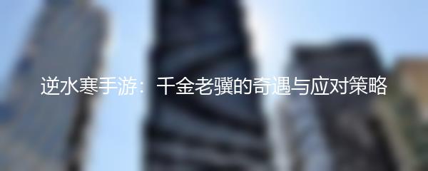 逆水寒手游：千金老骥的奇遇与应对策略