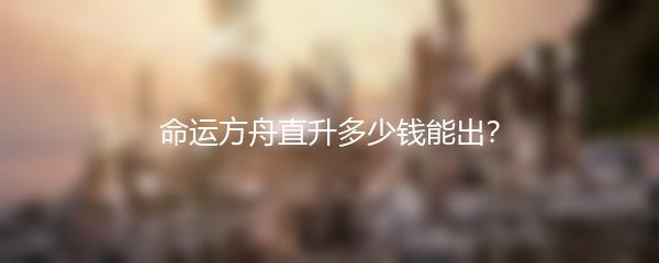 命运方舟直升多少钱能出？