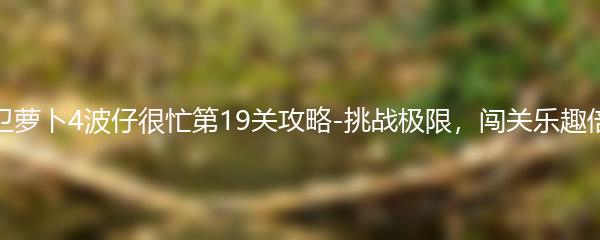 保卫萝卜4波仔很忙第19关攻略-挑战极限，闯关乐趣倍增