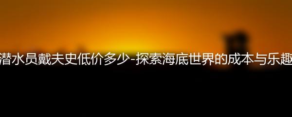 潜水员戴夫史低价多少-探索海底世界的成本与乐趣