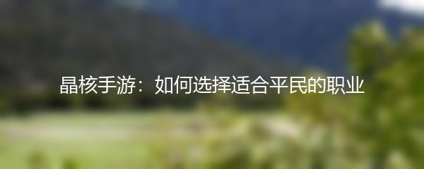 晶核手游：如何选择适合平民的职业