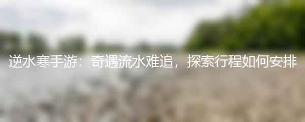 逆水寒手游：奇遇流水难追，探索行程如何安排
