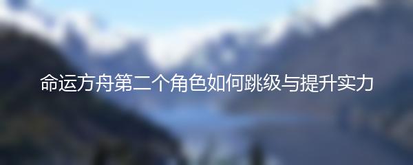 命运方舟第二个角色如何跳级与提升实力