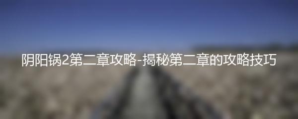 阴阳锅2第二章攻略-揭秘第二章的攻略技巧