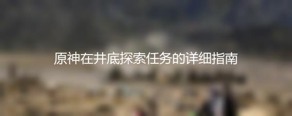 原神在井底探索任务的详细指南