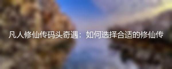 凡人修仙传码头奇遇：如何选择合适的修仙传