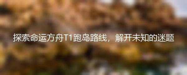 探索命运方舟T1跑岛路线，解开未知的迷题
