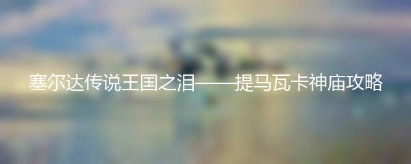 塞尔达传说王国之泪——提马瓦卡神庙攻略