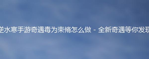 逆水寒手游奇遇毒为束脩怎么做 - 全新奇遇等你发现