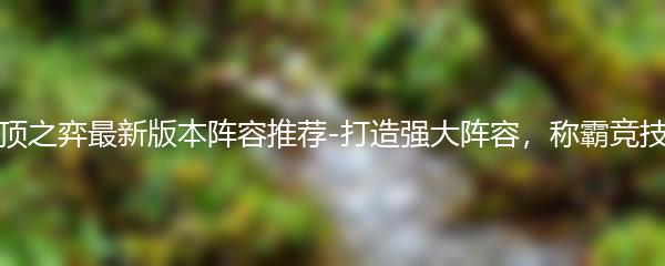 云顶之弈最新版本阵容推荐-打造强大阵容，称霸竞技场