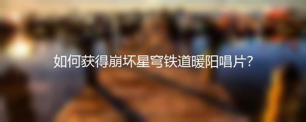 如何获得崩坏星穹铁道暖阳唱片？