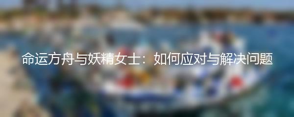 命运方舟与妖精女士：如何应对与解决问题