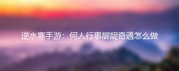 逆水寒手游：何人行事龌龊奇遇怎么做