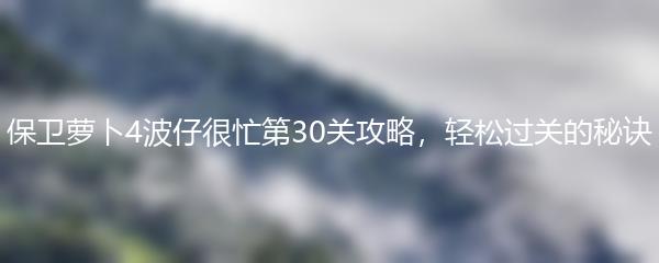 保卫萝卜4波仔很忙第30关攻略，轻松过关的秘诀