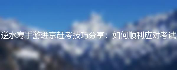 逆水寒手游进京赶考技巧分享：如何顺利应对考试