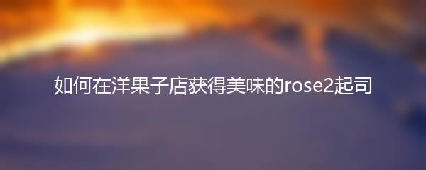 如何在洋果子店获得美味的rose2起司