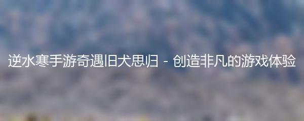 逆水寒手游奇遇旧犬思归 - 创造非凡的游戏体验