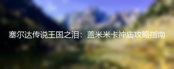 塞尔达传说王国之泪：盖米米卡神庙攻略指南