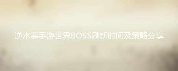 逆水寒手游世界BOSS刷新时间及策略分享
