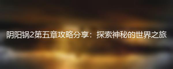 阴阳锅2第五章攻略分享：探索神秘的世界之旅