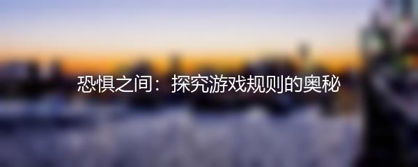 恐惧之间：探究游戏规则的奥秘