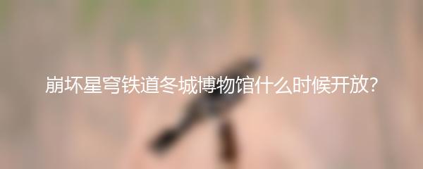 崩坏星穹铁道冬城博物馆什么时候开放？