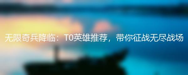 无限奇兵降临：T0英雄推荐，带你征战无尽战场