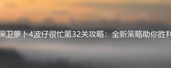 保卫萝卜4波仔很忙第32关攻略：全新策略助你胜利