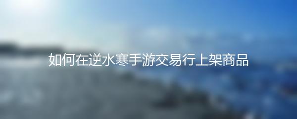 如何在逆水寒手游交易行上架商品
