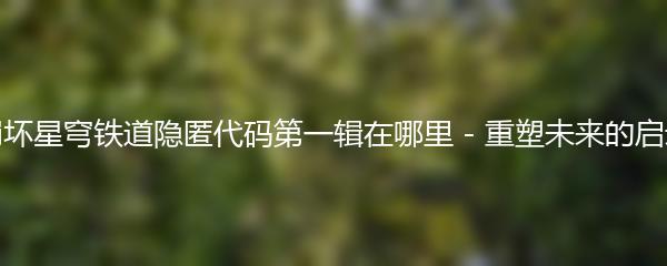 崩坏星穹铁道隐匿代码第一辑在哪里 - 重塑未来的启示